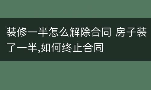 装修一半怎么解除合同 房子装了一半,如何终止合同