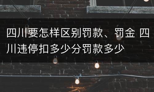 四川要怎样区别罚款、罚金 四川违停扣多少分罚款多少