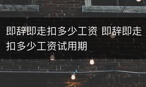 即辞即走扣多少工资 即辞即走扣多少工资试用期