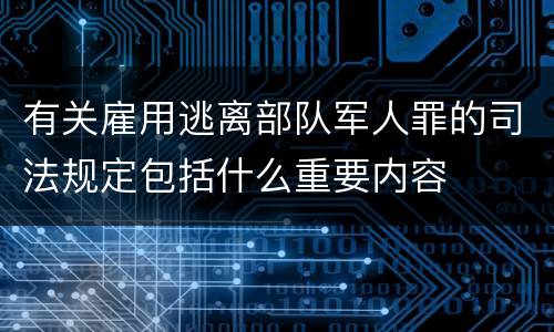 有关雇用逃离部队军人罪的司法规定包括什么重要内容