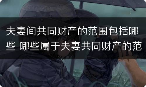 夫妻间共同财产的范围包括哪些 哪些属于夫妻共同财产的范围