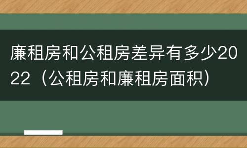 廉租房和公租房差异有多少2022（公租房和廉租房面积）