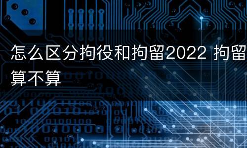 怎么区分拘役和拘留2022 拘留算不算