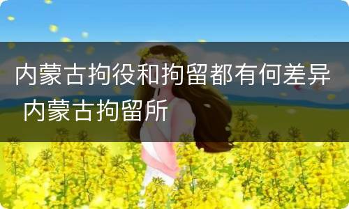 内蒙古拘役和拘留都有何差异 内蒙古拘留所