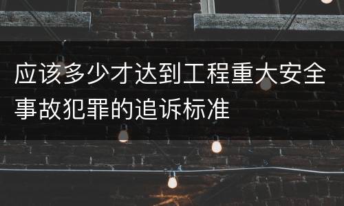 应该多少才达到工程重大安全事故犯罪的追诉标准