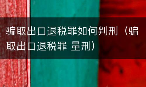 骗取出口退税罪如何判刑（骗取出口退税罪 量刑）