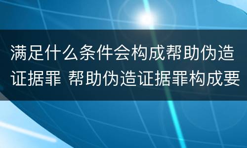满足什么条件会构成帮助伪造证据罪 帮助伪造证据罪构成要件