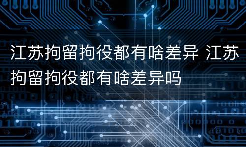 江苏拘留拘役都有啥差异 江苏拘留拘役都有啥差异吗
