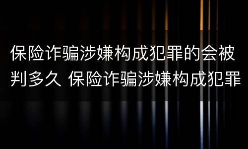 保险诈骗涉嫌构成犯罪的会被判多久 保险诈骗涉嫌构成犯罪的会被判多久呢