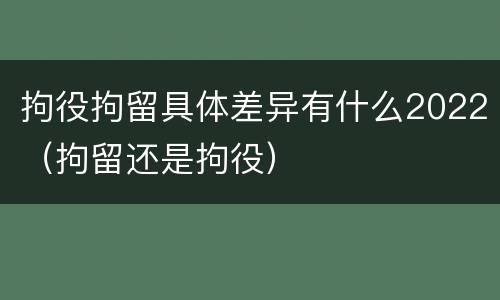 拘役拘留具体差异有什么2022（拘留还是拘役）