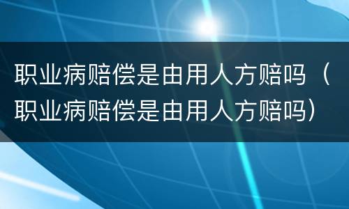 职业病赔偿是由用人方赔吗（职业病赔偿是由用人方赔吗）
