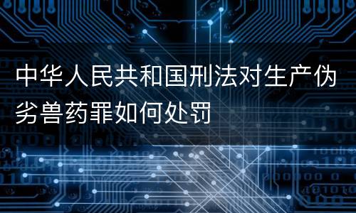 中华人民共和国刑法对生产伪劣兽药罪如何处罚