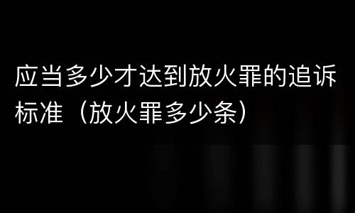 应当多少才达到放火罪的追诉标准（放火罪多少条）