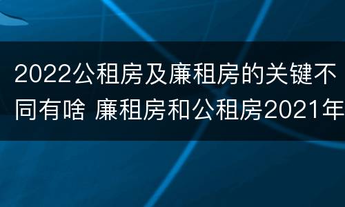 2022公租房及廉租房的关键不同有啥 廉租房和公租房2021年最新通知