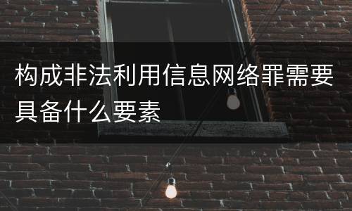 构成非法利用信息网络罪需要具备什么要素