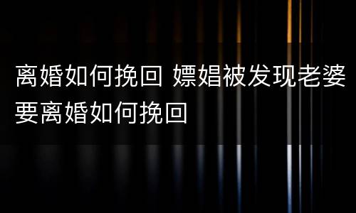 离婚如何挽回 嫖娼被发现老婆要离婚如何挽回