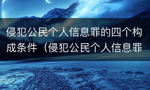 侵犯公民个人信息罪的四个构成条件（侵犯公民个人信息罪的四个构成条件是什么）