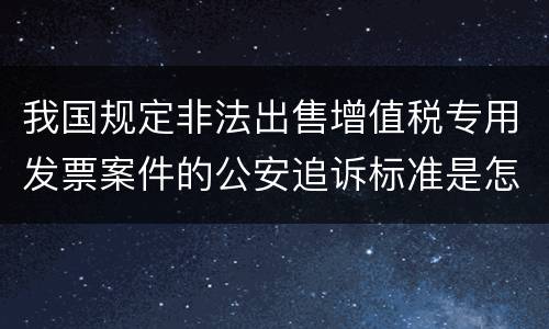 我国规定非法出售增值税专用发票案件的公安追诉标准是怎样的