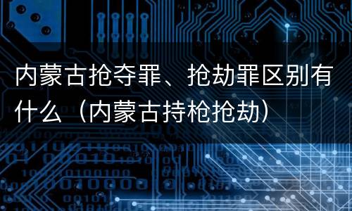 内蒙古抢夺罪、抢劫罪区别有什么（内蒙古持枪抢劫）