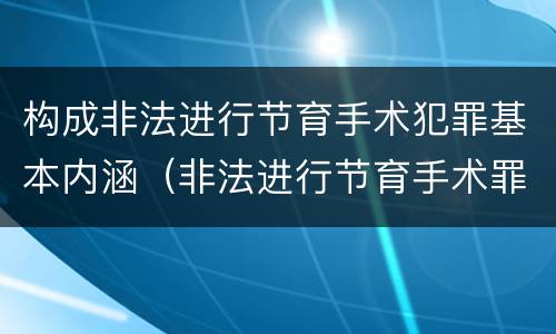 构成非法进行节育手术犯罪基本内涵（非法进行节育手术罪立案标准）