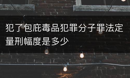 犯了包庇毒品犯罪分子罪法定量刑幅度是多少