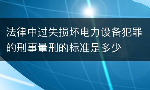 法律中过失损坏电力设备犯罪的刑事量刑的标准是多少