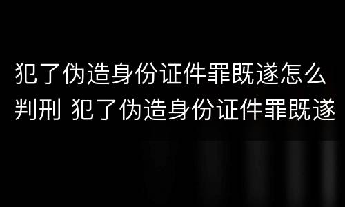 犯了伪造身份证件罪既遂怎么判刑 犯了伪造身份证件罪既遂怎么判刑的