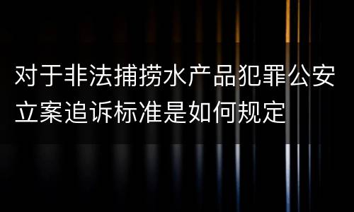 对于非法捕捞水产品犯罪公安立案追诉标准是如何规定