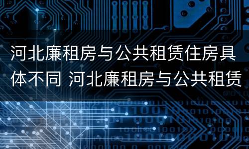 河北廉租房与公共租赁住房具体不同 河北廉租房与公共租赁住房具体不同吗