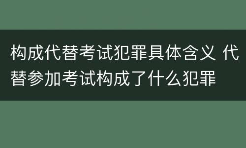 构成代替考试犯罪具体含义 代替参加考试构成了什么犯罪