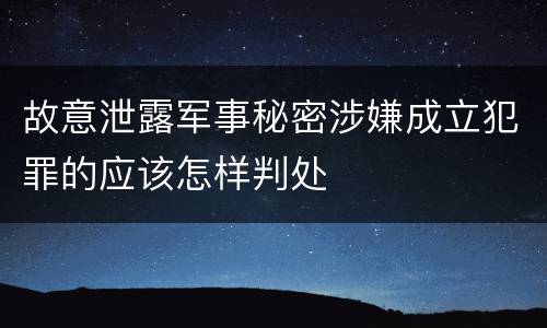故意泄露军事秘密涉嫌成立犯罪的应该怎样判处