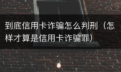 到底信用卡诈骗怎么判刑（怎样才算是信用卡诈骗罪）