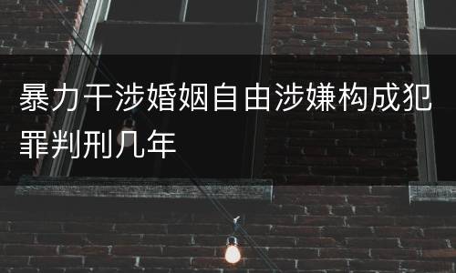 暴力干涉婚姻自由涉嫌构成犯罪判刑几年