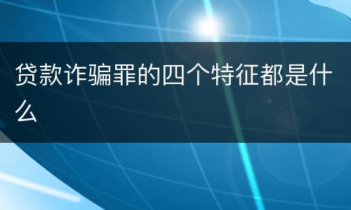 贷款诈骗罪的四个特征都是什么