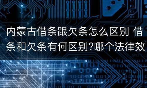 内蒙古借条跟欠条怎么区别 借条和欠条有何区别?哪个法律效力更大?