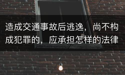 造成交通事故后逃逸，尚不构成犯罪的，应承担怎样的法律后果