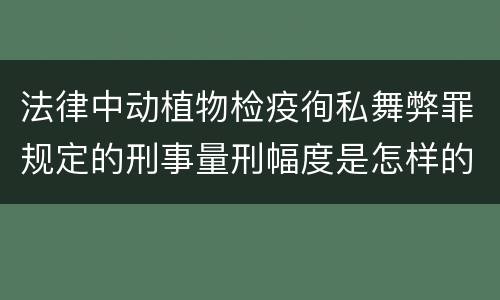 法律中动植物检疫徇私舞弊罪规定的刑事量刑幅度是怎样的
