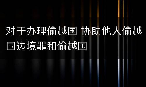 对于办理偷越国 协助他人偷越国边境罪和偷越国