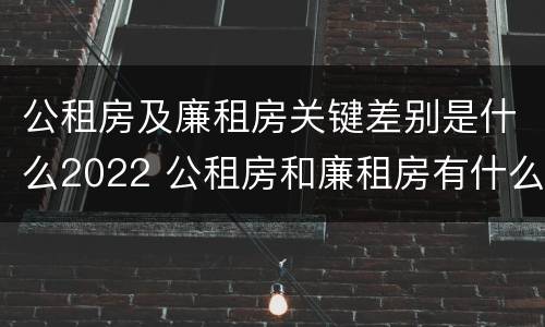公租房及廉租房关键差别是什么2022 公租房和廉租房有什么区别?用户可以住一辈子吗?