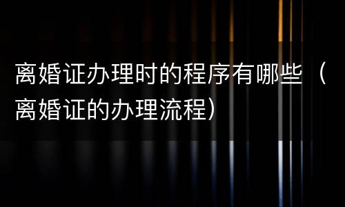 离婚证办理时的程序有哪些（离婚证的办理流程）
