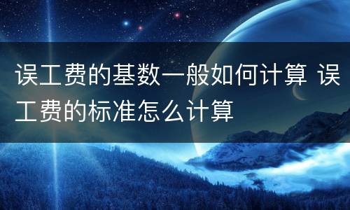 误工费的基数一般如何计算 误工费的标准怎么计算