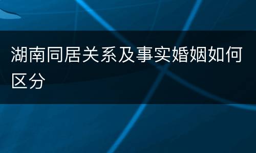 湖南同居关系及事实婚姻如何区分
