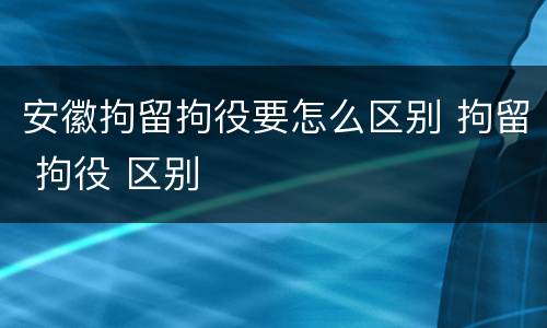 安徽拘留拘役要怎么区别 拘留 拘役 区别