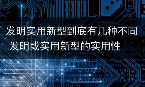 发明实用新型到底有几种不同 发明或实用新型的实用性