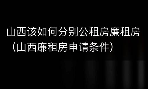 山西该如何分别公租房廉租房（山西廉租房申请条件）