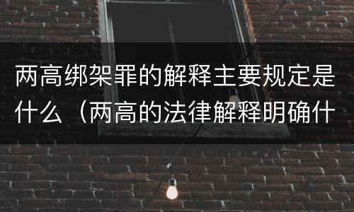 两高绑架罪的解释主要规定是什么（两高的法律解释明确什么行为列入了罪名）