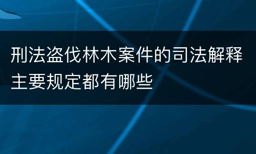 刑法盗伐林木案件的司法解释主要规定都有哪些