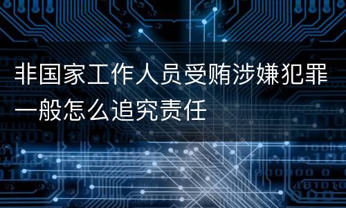 非国家工作人员受贿涉嫌犯罪一般怎么追究责任