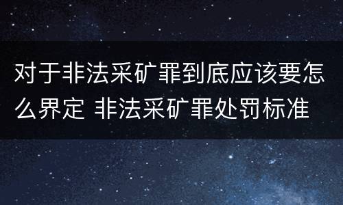 对于非法采矿罪到底应该要怎么界定 非法采矿罪处罚标准