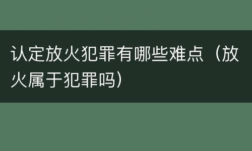 认定放火犯罪有哪些难点（放火属于犯罪吗）